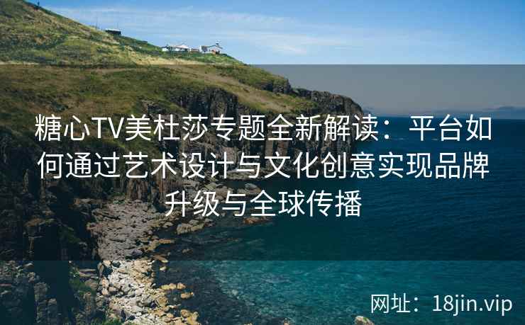 糖心TV美杜莎专题全新解读:平台如何通过艺术设计与文化创意实现品牌升级与全球传播 糖心TV美杜莎专题全新解读:平台如何通过艺术设计与文化创意实现品牌升级与全球传播