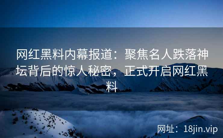 网红黑料内幕报道:聚焦名人跌落神坛背后的惊人秘密,正式开启网红黑料 网红黑料内幕报道:聚焦名人跌落神坛背后的惊人秘密,正式开启网红黑料