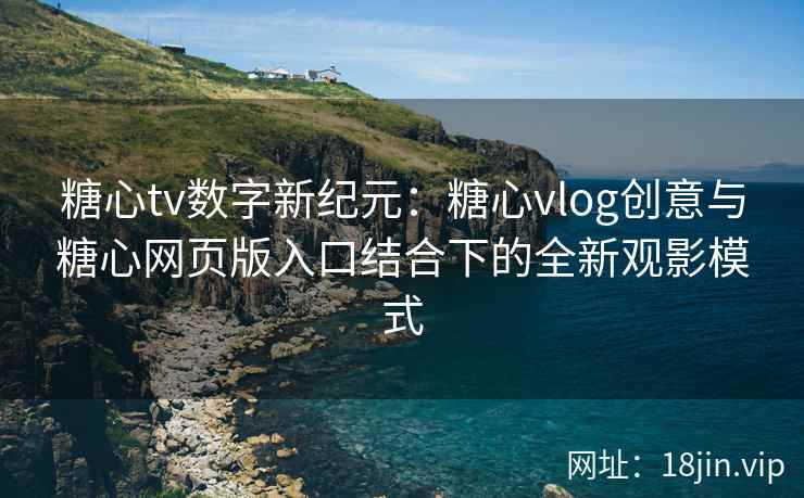 糖心tv数字新纪元:糖心vlog创意与糖心网页版入口结合下的全新观影模式 糖心tv数字新纪元:糖心vlog创意与糖心网页版入口结合下的全新观影模式