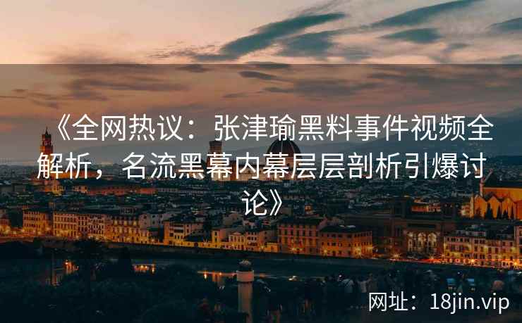 《全网热议:张津瑜黑料事件视频全解析,名流黑幕内幕层层剖析引爆讨论》 《全网热议:张津瑜黑料事件视频全解析,名流黑幕内幕层层剖析引爆讨论》
