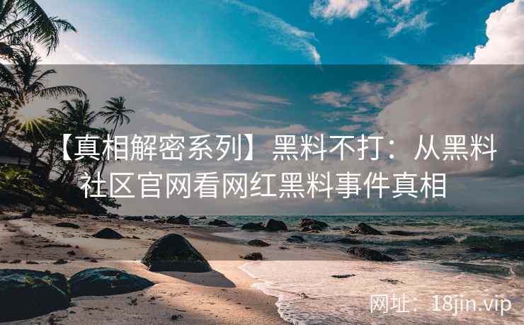 【真相解密系列】黑料不打:从黑料社区官网看网红黑料事件真相 【真相解密系列】黑料不打:从黑料社区官网看网红黑料事件真相