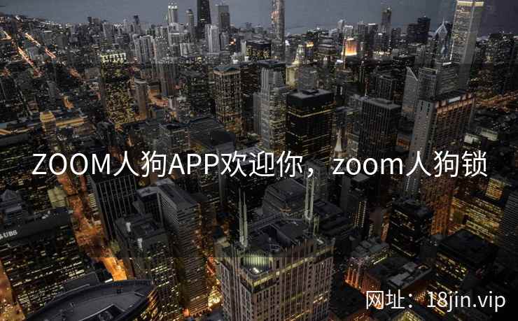 ZOOM人狗APP欢迎你,zoom人狗锁 ZOOM人狗APP欢迎你,zoom人狗锁