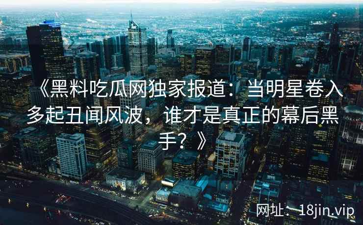 《黑料吃瓜网独家报道:当明星卷入多起丑闻风波,谁才是真正的幕后黑手?》 《黑料吃瓜网独家报道:当明星卷入多起丑闻风波,谁才是真正的幕后黑手?》