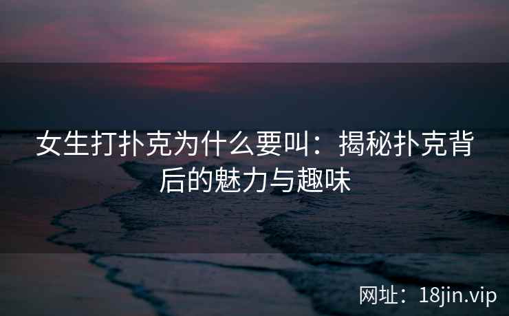 女生打扑克为什么要叫：揭秘扑克背后的魅力与趣味