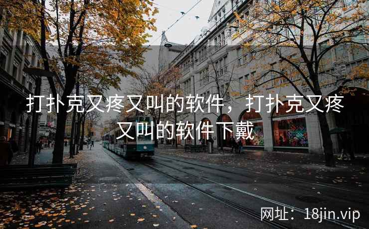 打扑克又疼又叫的软件，打扑克又疼又叫的软件下戴
