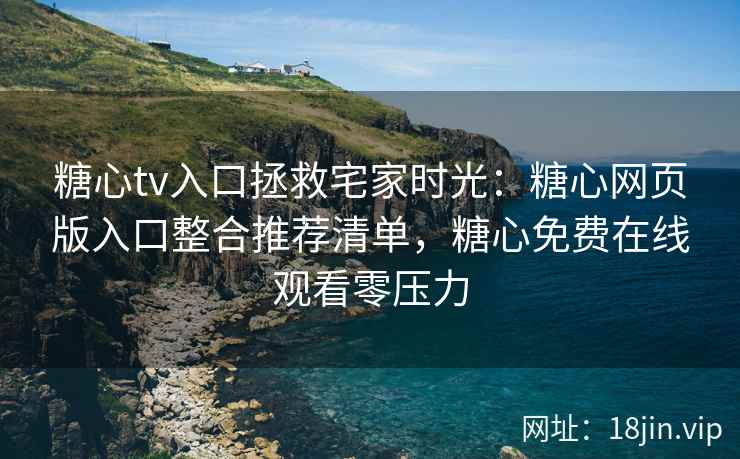 糖心tv入口拯救宅家时光:糖心网页版入口整合推荐清单,糖心免费在线观看零压力 糖心tv入口拯救宅家时光:糖心网页版入口整合推荐清单,糖心免费在线观看零压力