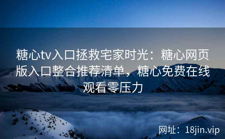 糖心tv入口拯救宅家时光:糖心网页版入口整合推荐清单,糖心免费在线观看零压力 糖心tv入口拯救宅家时光:糖心网页版入口整合推荐清单,糖心免费在线观看零压力