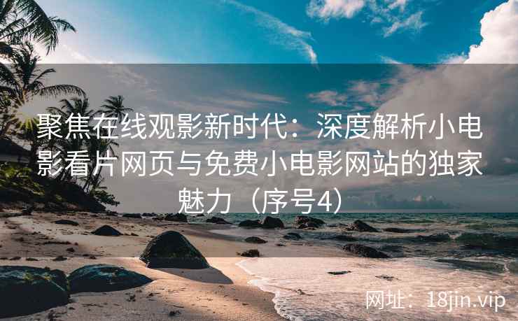 聚焦在线观影新时代：深度解析小电影看片网页与免费小电影网站的独家魅力（序号4）