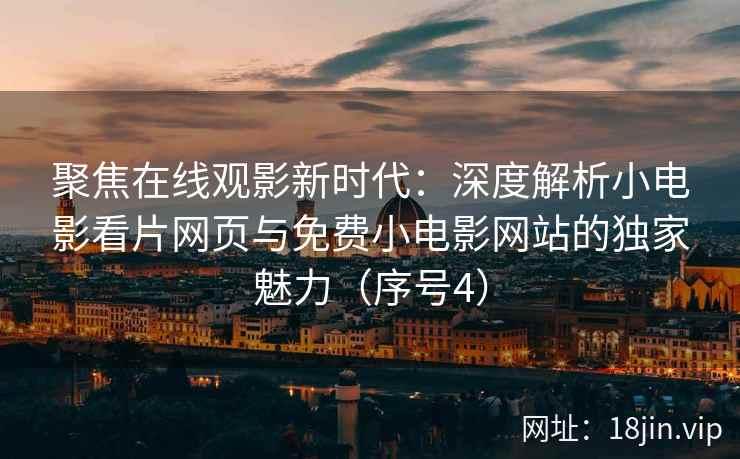 聚焦在线观影新时代：深度解析小电影看片网页与免费小电影网站的独家魅力（序号4）