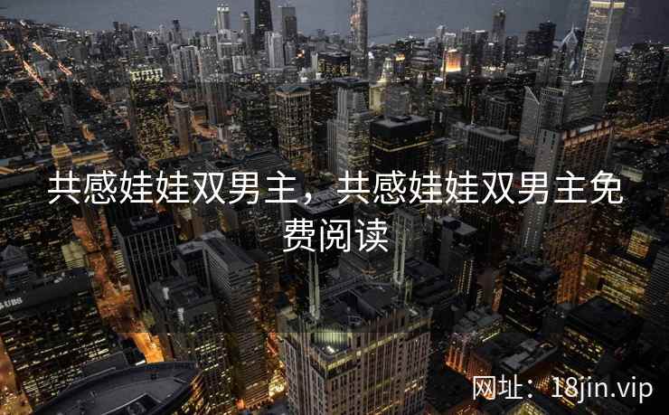 共感娃娃双男主，共感娃娃双男主免费阅读