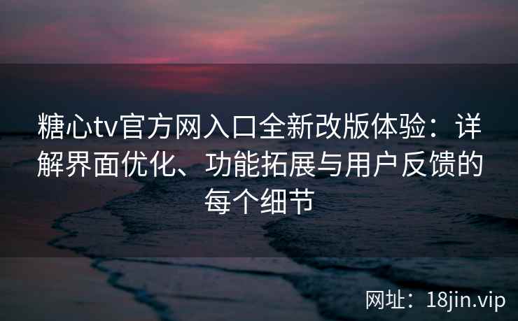 糖心tv官方网入口全新改版体验：详解界面优化、功能拓展与用户反馈的每个细节