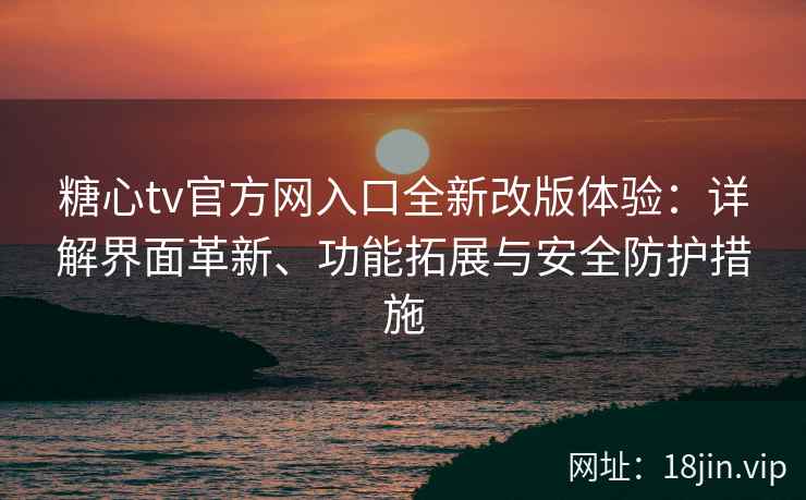 糖心tv官方网入口全新改版体验:详解界面革新、功能拓展与安全防护措施 糖心tv官方网入口全新改版体验:详解界面革新、功能拓展与安全防护措施