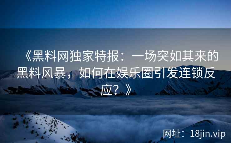 《黑料网独家特报:一场突如其来的黑料风暴,如何在娱乐圈引发连锁反应?》 《黑料网独家特报:一场突如其来的黑料风暴,如何在娱乐圈引发连锁反应?》