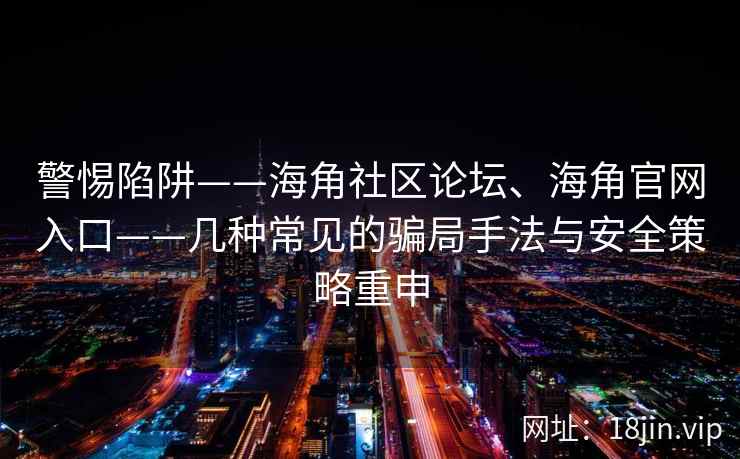 警惕陷阱——海角社区论坛、海角官网入口——几种常见的骗局手法与安全策略重申
