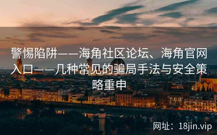 警惕陷阱——海角社区论坛、海角官网入口——几种常见的骗局手法与安全策略重申