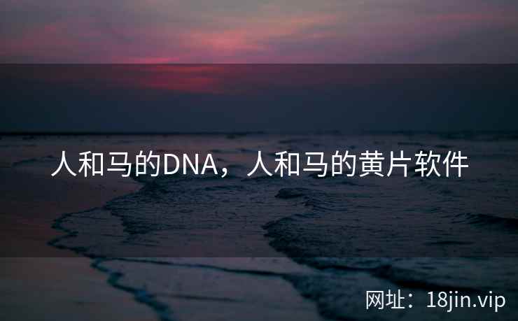 人和马的DNA，人和马的黄片软件