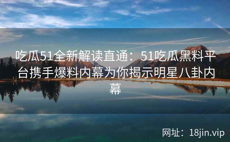 吃瓜51全新解读直通:51吃瓜黑料平台携手爆料内幕为你揭示明星八卦内幕 吃瓜51全新解读直通:51吃瓜黑料平台携手爆料内幕为你揭示明星八卦内幕