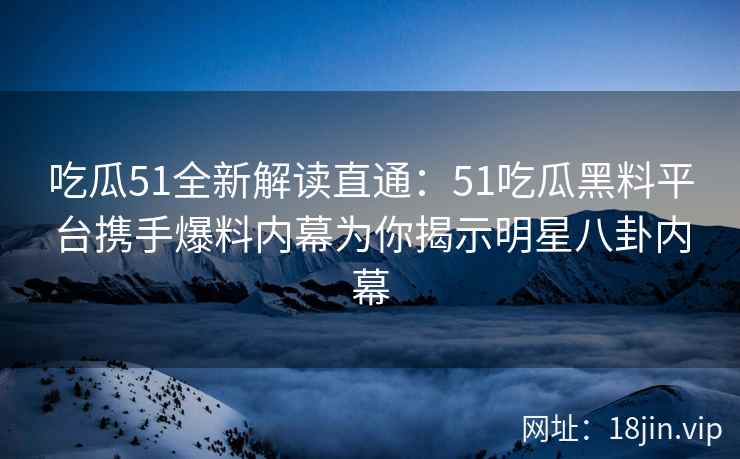 吃瓜51全新解读直通:51吃瓜黑料平台携手爆料内幕为你揭示明星八卦内幕 吃瓜51全新解读直通:51吃瓜黑料平台携手爆料内幕为你揭示明星八卦内幕