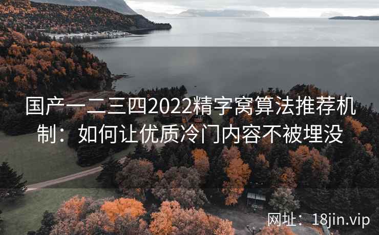 国产一二三四2022精字窝算法推荐机制:如何让优质冷门内容不被埋没 国产一二三四2022精字窝算法推荐机制:如何让优质冷门内容不被埋没
