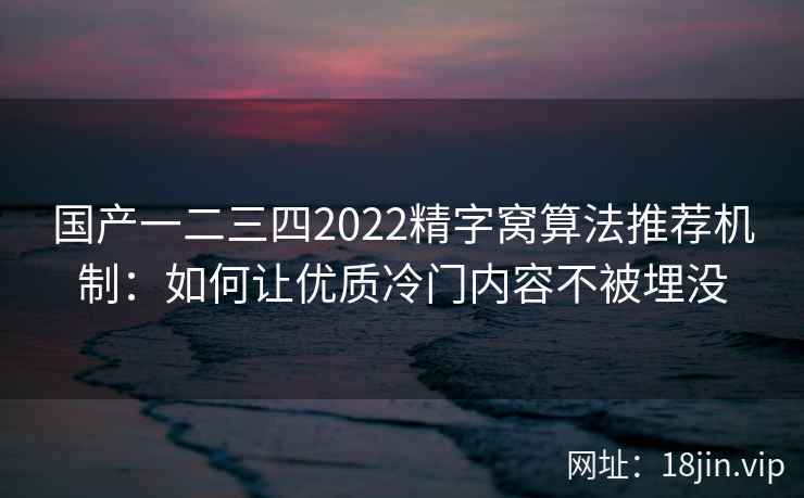 国产一二三四2022精字窝算法推荐机制：如何让优质冷门内容不被埋没