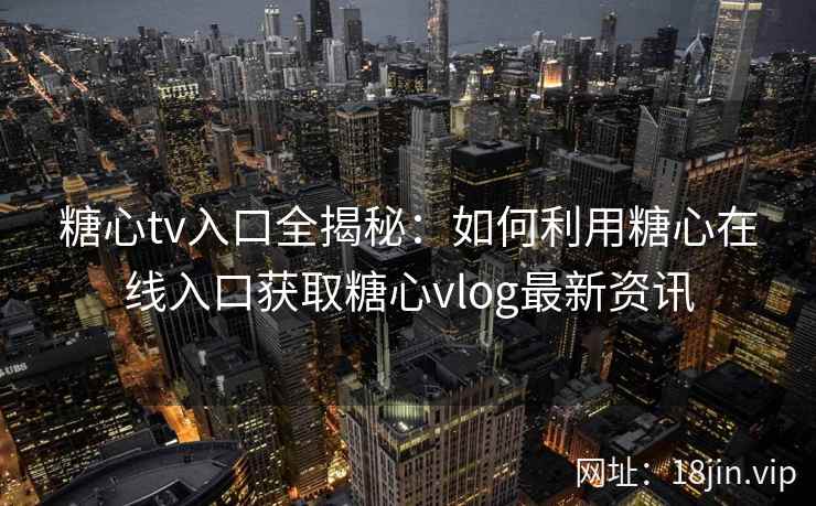 糖心tv入口全揭秘：如何利用糖心在线入口获取糖心vlog最新资讯