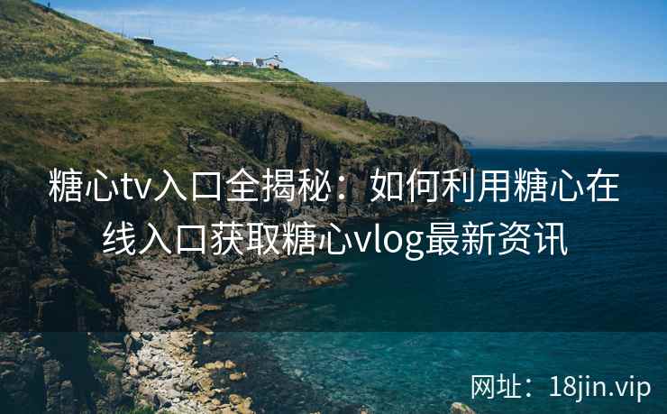 糖心tv入口全揭秘：如何利用糖心在线入口获取糖心vlog最新资讯