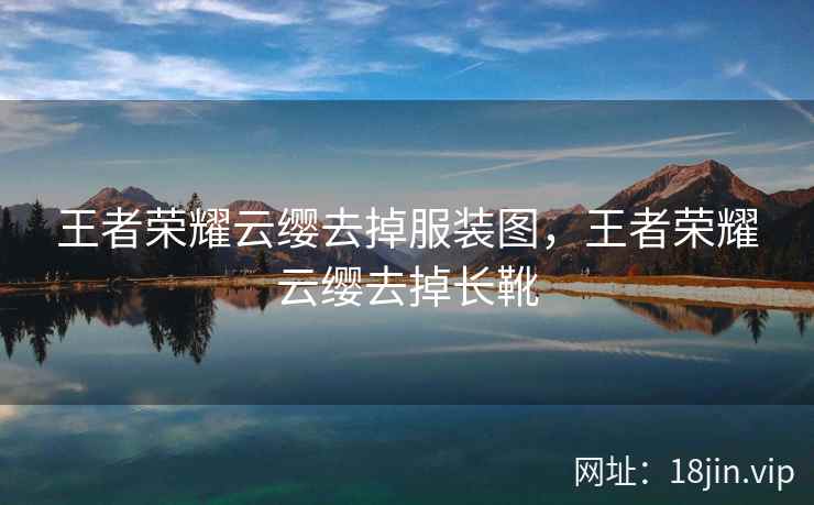 王者荣耀云缨去掉服装图,王者荣耀云缨去掉长靴 王者荣耀云缨去掉服装图,王者荣耀云缨去掉长靴
